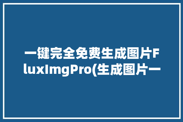 一键完全免费生成图片FluxImgPro(生成图片一键完全免费工具)「免费的图片生成器」