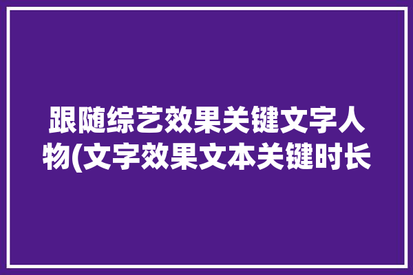 跟随综艺效果关键文字人物(文字效果文本关键时长)「综艺里的跟随摄像叫什么」