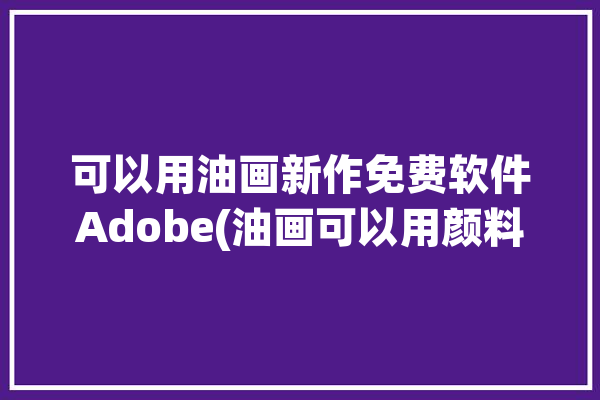 可以用油画新作免费软件Adobe(油画可以用颜料新作绘画)「可以油画的软件」