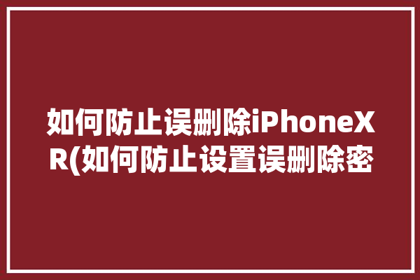 如何防止误删除iPhoneXR(如何防止设置误删除密码图标)「iphone xs 怎么防止误删app」