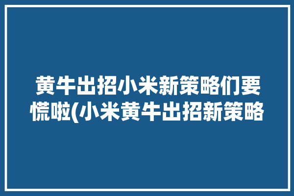 黄牛出招小米新策略们要慌啦(小米黄牛出招新策略拆开)「小米黄牛群」