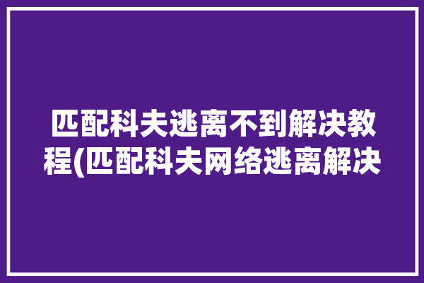 匹配科夫逃离不到解决教程(匹配科夫网络逃离解决)「逃离塔科夫匹配」