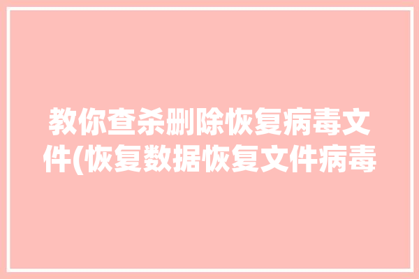 教你查杀删除恢复病毒文件(恢复数据恢复文件病毒删除)「病毒查杀删除文件找回」