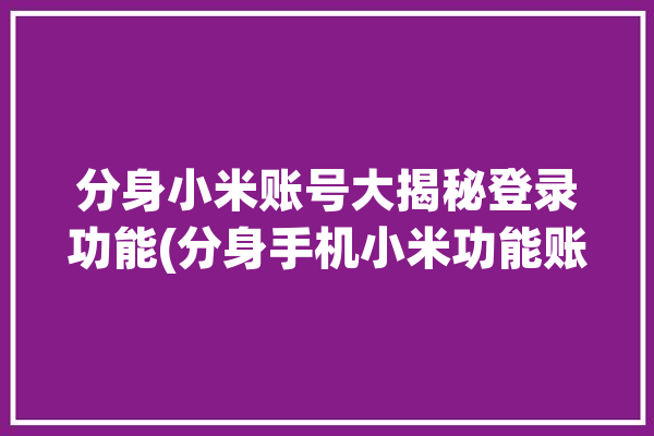 分身小米账号大揭秘登录功能(分身手机小米功能账号)「小米分身登录不了小米账号」