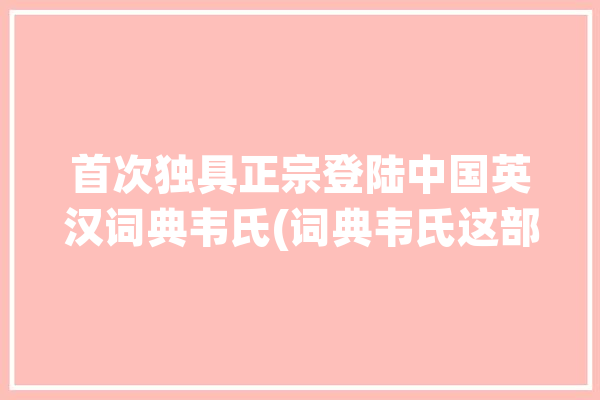 首次独具正宗登陆中国英汉词典韦氏(词典韦氏这部大百科全书美语)