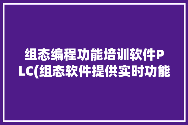 组态编程功能培训软件PLC(组态软件提供实时功能)「组态软件怎么编程」