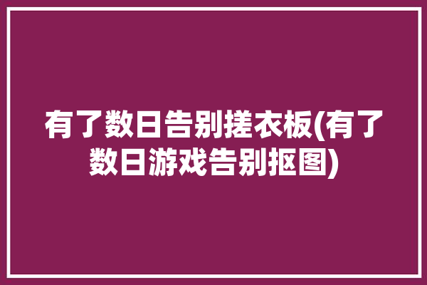 有了数日告别搓衣板(有了数日游戏告别抠图)「有数了表情包」