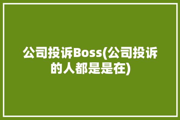 公司投诉Boss(公司投诉的人都是是在)「在boss投诉企业能知道吗」