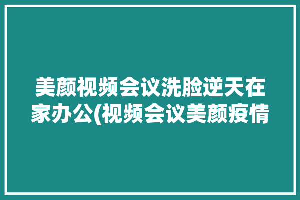 美颜视频会议洗脸逆天在家办公(视频会议美颜疫情在家办公)「视频会议带美颜」