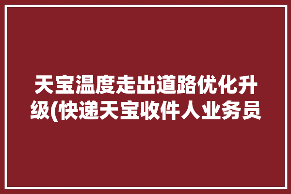 天宝温度走出道路优化升级(快递天宝收件人业务员消费者)「天宝快递单号查询」