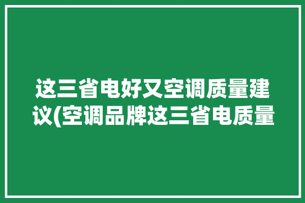 这三省电好又空调质量建议(空调品牌这三省电质量)「省电质量好的空调」