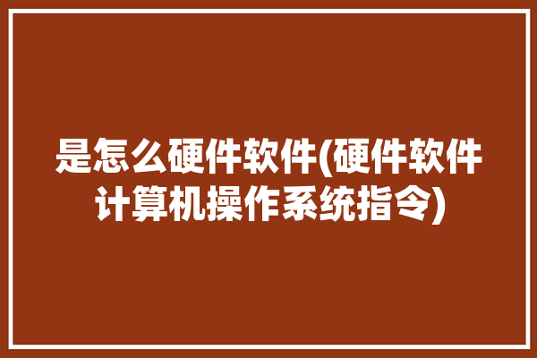 是怎么硬件软件(硬件软件计算机操作系统指令)「什么叫做硬件什么叫做软件」