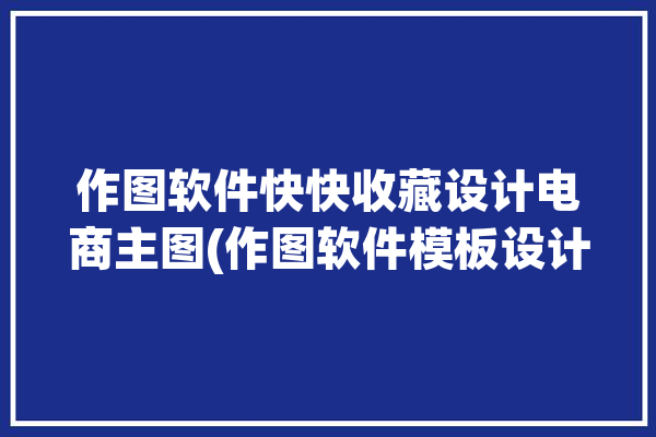 作图软件快快收藏设计电商主图(作图软件模板设计快快)「快图收购前最后一个版本」