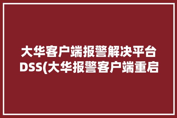 大华客户端报警解决平台DSS(大华报警客户端重启预案)「大华报警主机客户端」