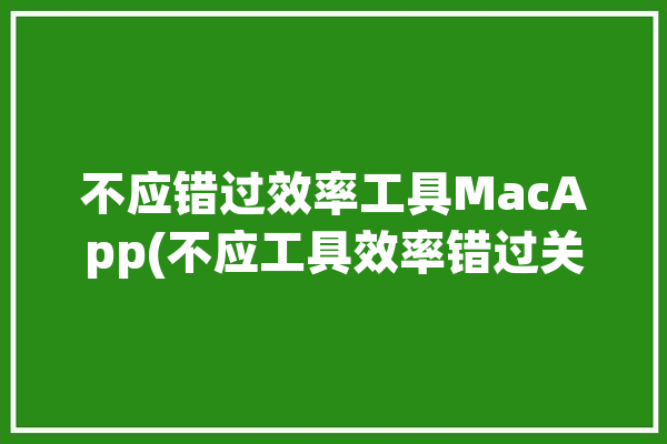 不应错过效率工具MacApp(不应工具效率错过关联)