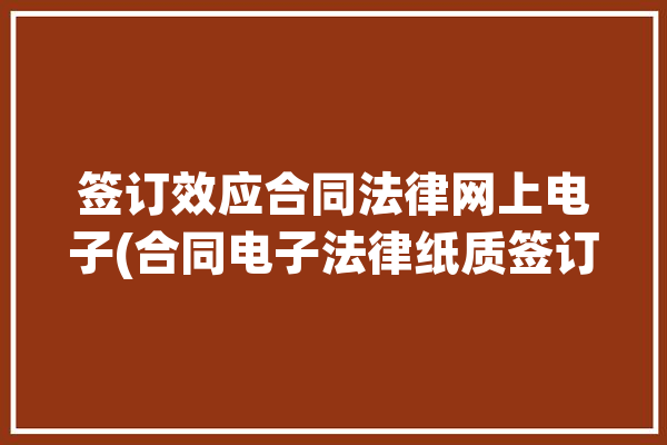 签订效应合同法律网上电子(合同电子法律纸质签订)「签订合同的效力」