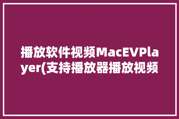 播放软件视频MacEVPlayer(支持播放器播放视频播放软件)「视频播放器 mac」