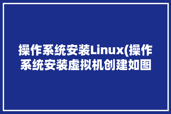 操作系统安装Linux(操作系统安装虚拟机创建如图)「linux系统安装步骤虚拟机」