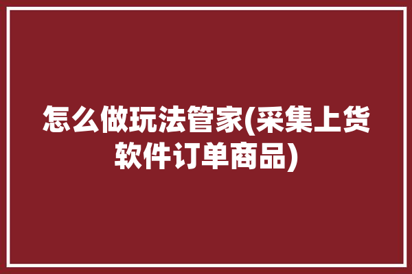 怎么做玩法管家(采集上货软件订单商品)