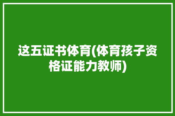 这五证书体育(体育孩子资格证能力教师)「体育方面的资格证」