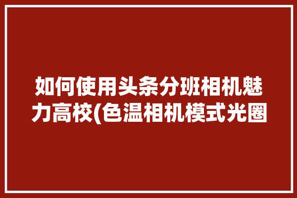 如何使用头条分班相机魅力高校(色温相机模式光圈拍摄)