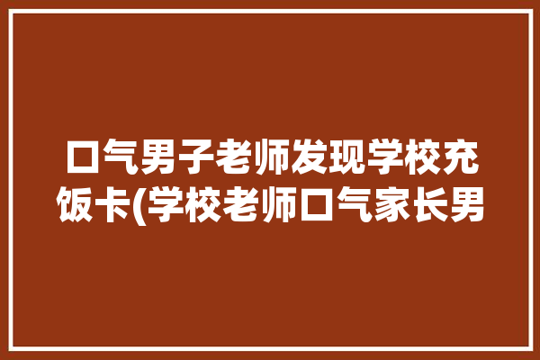 口气男子老师发现学校充饭卡(学校老师口气家长男子)