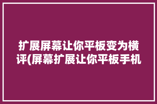 扩展屏幕让你平板变为横评(屏幕扩展让你平板手机)「平板 扩展屏幕」