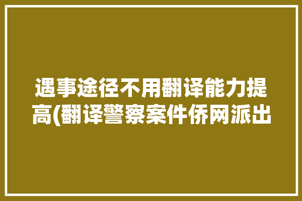 遇事途径不用翻译能力提高(翻译警察案件侨网派出所)