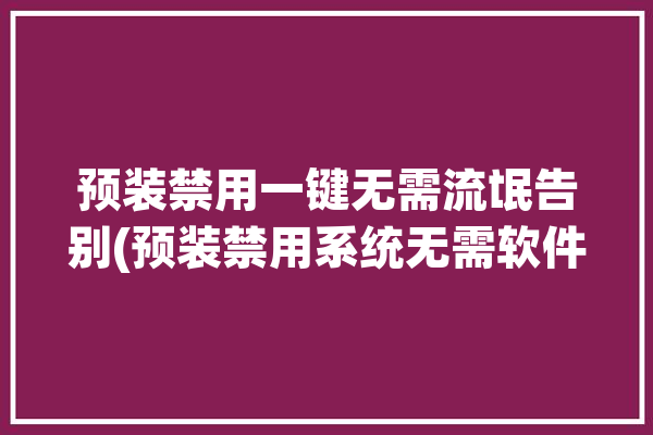 预装禁用一键无需流氓告别(预装禁用系统无需软件)「预装应用什么意思」