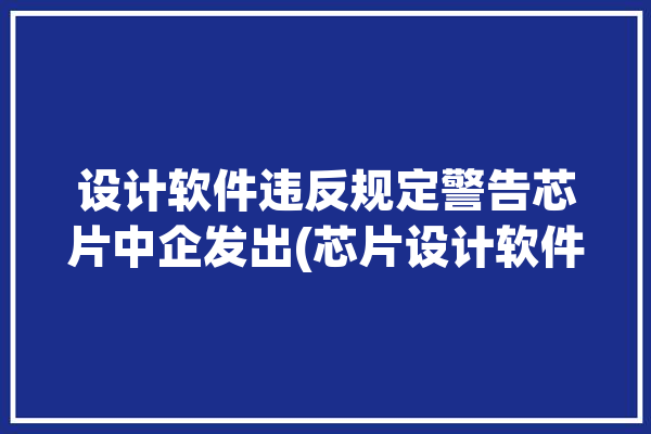 设计软件违反规定警告芯片中企发出(芯片设计软件警告设计中企)