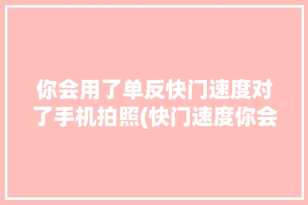 你会用了单反快门速度对了手机拍照(快门速度你会用了单反对了)