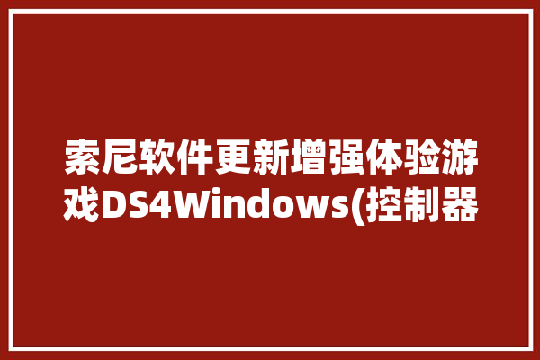 索尼软件更新增强体验游戏DS4Windows(控制器配置文件游戏蓝牙映射)「dslr controller索尼」