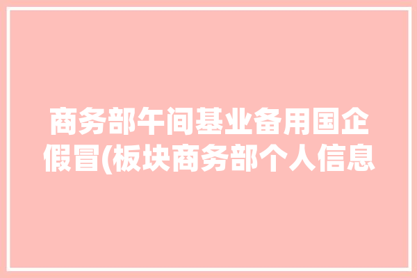 商务部午间基业备用国企假冒(板块商务部个人信息特斯拉公安部)