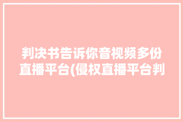 判决书告诉你音视频多份直播平台(侵权直播平台判决书著作权)「法庭判决直播」