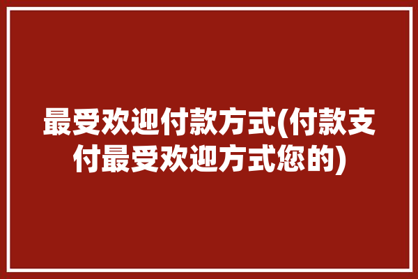 最受欢迎付款方式(付款支付最受欢迎方式您的)「最好的付款方式」