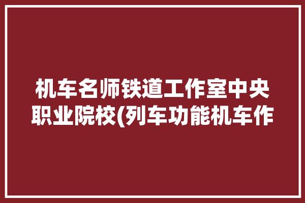 机车名师铁道工作室中央职业院校(列车功能机车作业名师)「铁道机车专业教学资源库」