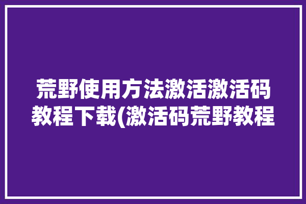 荒野使用方法激活激活码教程下载(激活码荒野教程下载您的)「荒野如何」