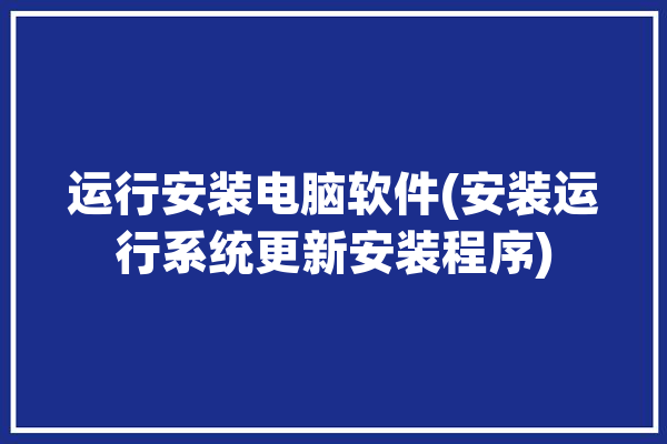 运行安装电脑软件(安装运行系统更新安装程序)「电脑运行安装程序是什么」