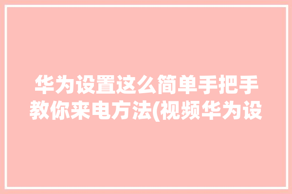 华为设置这么简单手把手教你来电方法(视频华为设置来电这么简单)