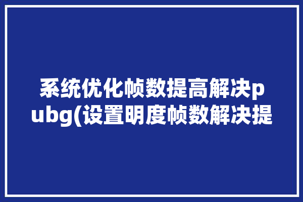 系统优化帧数提高解决pubg(设置明度帧数解决提高)「pubg提升帧数优化」