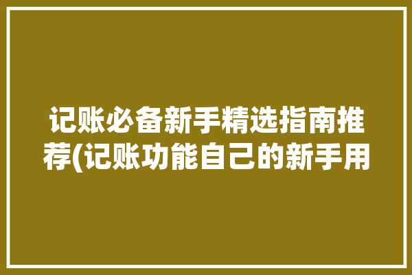 记账必备新手精选指南推荐(记账功能自己的新手用户)「记账教程」