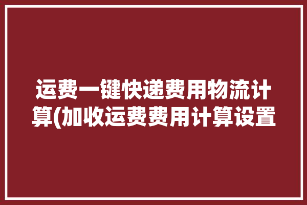 运费一键快递费用物流计算(加收运费费用计算设置)「加运费快递单号查询」