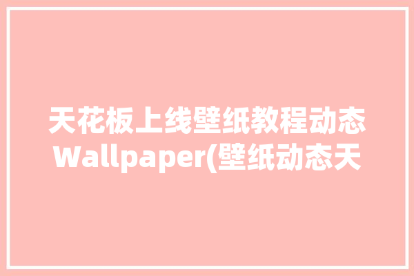 天花板上线壁纸教程动态Wallpaper(壁纸动态天花板上线教程)「天花板壁纸怎么贴」