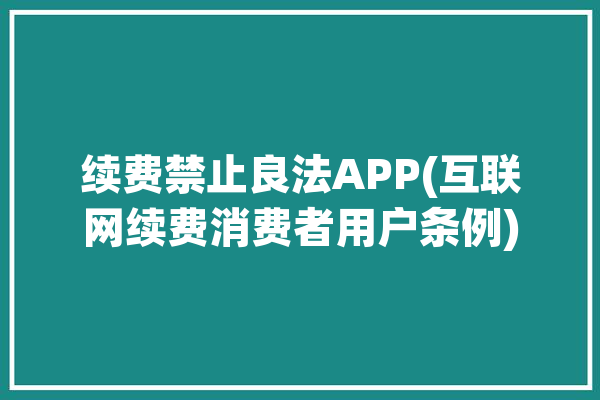 续费禁止良法APP(互联网续费消费者用户条例)「续费停止」