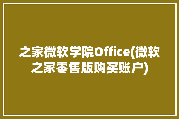 之家微软学院Office(微软之家零售版购买账户)「微软之家官网」