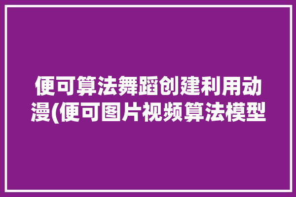 便可算法舞蹈创建利用动漫(便可图片视频算法模型)