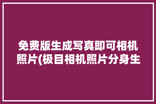 免费版生成写真即可相机照片(极目相机照片分身生成)「极相机app」