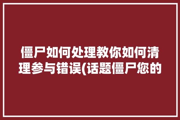 僵尸如何处理教你如何清理参与错误(话题僵尸您的受众清理)「关于僵尸进程,用来清理僵尸进程的方式」