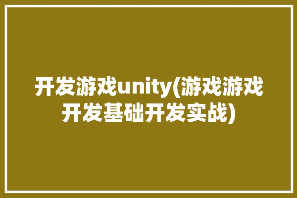 开发游戏unity(游戏游戏开发基础开发实战)「游戏开发 unity」