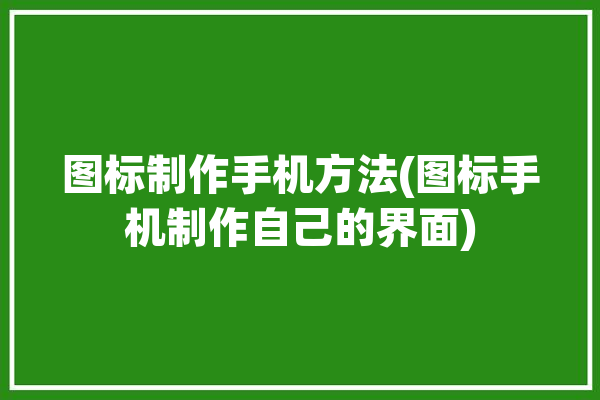 图标制作手机方法(图标手机制作自己的界面)「手机图标制作教程」